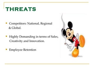 THREATS

   Competitors: National, Regional
    & Global.

   Highly Demanding in terms of Sales,
    Creativity and Innovation.

   Employee Retention
 
