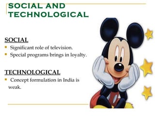 SOCIAL AND
    TECHNOLOGICAL


SOCIAL
   Significant role of television.
   Special programs brings in loyalty.


TECHNOLOGICAL
    Concept formulation in India is
    weak.
 
