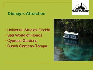 Disney’s Attraction


   Universal Studios Florida
   Sea World of Florida
   Cypress Gardens
   Busch Gardens-Tampa
 