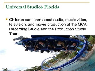 Universal Studios Florida

   Children can learn about audio, music video,
    television, and movie production at the MCA
    Recording Studio and the Production Studio
    Tour.
 
