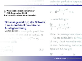 3. Waldökonomisches Seminar 11./12. September 2006 Parkhotel Schloss Münchenwiler Grosssägewerke in der Schweiz: Eine industrieökonomische Auslegeordnung Markus Saurer 