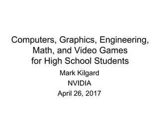 Computers, Graphics, Engineering,
Math, and Video Games
for High School Students
Mark Kilgard
NVIDIA
April 26, 2017
 