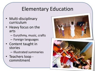 Elementary EducationMulti-disciplinary curriculumHeavy focus on the artsEurythmy, music, craftsForeign languagesContent taught in storiesIllustrated summariesTeachers loop - commitment