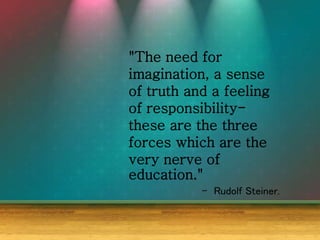 "The need for
imagination, a sense
of truth and a feeling
of responsibility-
these are the three
forces which are the
very nerve of
education."
- Rudolf Steiner.
 