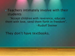  Teachers intimately involve with their
students
“Accept children with reverence, educate
them with love, send them forth in freedom”.
-Rudolf Steiner
They don’t have textbooks.
 