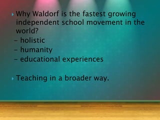  Why Waldorf is the fastest growing
independent school movement in the
world?
- holistic
- humanity
- educational experiences
 Teaching in a broader way.
 