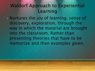  Nurtures the joy of learning, sense of
discovery, exploration, through the
way in which the material are brought
into the classroom. Rather than
presenting theories that have to be
memorize and then examples given.
 