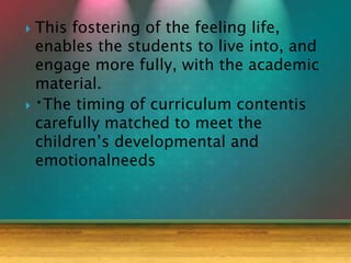  This fostering of the feeling life,
enables the students to live into, and
engage more fully, with the academic
material.
 The timing of curriculum contentis
carefully matched to meet the
children’s developmental and
emotionalneeds
 