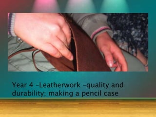 Year 4 –Leatherwork –quality and
durability; making a pencil case
 