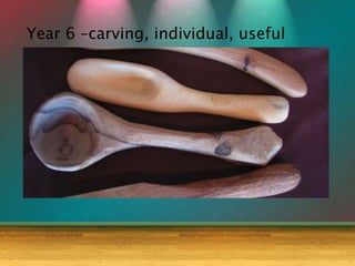 Year 6 –carving, individual, useful
 