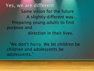 Same vision for the future
A slightly different way…
Preparing young adults to find
purpose and
direction in their lives.
“We don’t hurry. We let children be
children and adolescents be
adolescents.”
 