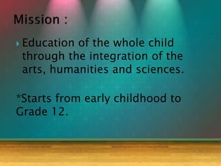  Education of the whole child
through the integration of the
arts, humanities and sciences.
*Starts from early childhood to
Grade 12.
 
