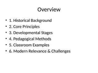 Overview
• 1. Historical Background
• 2. Core Principles
• 3. Developmental Stages
• 4. Pedagogical Methods
• 5. Classroom Examples
• 6. Modern Relevance & Challenges
 