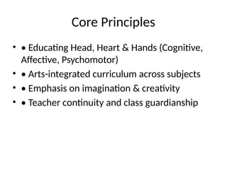 Core Principles
• • Educating Head, Heart & Hands (Cognitive,
Affective, Psychomotor)
• • Arts-integrated curriculum across subjects
• • Emphasis on imagination & creativity
• • Teacher continuity and class guardianship
 