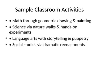 Sample Classroom Activities
• • Math through geometric drawing & painting
• • Science via nature walks & hands-on
experiments
• • Language arts with storytelling & puppetry
• • Social studies via dramatic reenactments
 