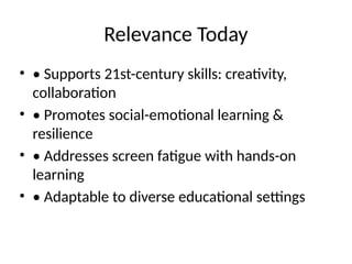 Relevance Today
• • Supports 21st-century skills: creativity,
collaboration
• • Promotes social-emotional learning &
resilience
• • Addresses screen fatigue with hands-on
learning
• • Adaptable to diverse educational settings
 