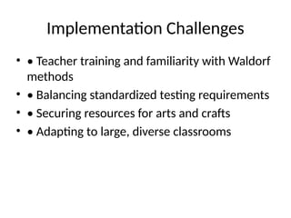 Implementation Challenges
• • Teacher training and familiarity with Waldorf
methods
• • Balancing standardized testing requirements
• • Securing resources for arts and crafts
• • Adapting to large, diverse classrooms
 
