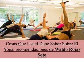 Cosas Que Usted Debe Saber Sobre El
Yoga, recomendaciones de Waldo Rojas
Soto
 