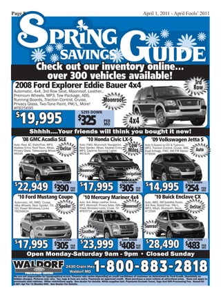 Page 8                                                                                                    April 1, 2011 - April Fools’ 2011




                  Check out our inventory online...
                    over 300 vehicles available!
                                                                                                                                                   3rd
 2008 Ford Explorer Eddie Bauer 4x4                                                                                                                Row
 Automatic, 4x4, 3rd Row Seat, Moonroof, Leather,,
 Premium Wheels, MP3, Tow Package, ABS,
 Running Boards, Traction Control, Cruise,         Moonroof
 Privacy Glass, Two-Tone Paint, PW/L, More!
 #FB25695


     19,995
                                                       $295 DOWN
  $                                                  $
                                                       325                PER
                                                                          MO                    4x4
             Shhhh....Your friends will think you bought it new!
       ‘08 GMC Acadia SLE                                   ‘10 Honda Civic LX-S                                 ‘09 Volkswagen Jetta S
 Auto, Rear AC, StabilTrak, MP3,
 Keyless Entry, Roof Rack, Alloys,       OnStar
                                                      Auto, FWD, Moonroof, Navigation,
                                                      Rear Spoiler, Alloys, Keyless Entry,     Low         Auto 6-Speed w/OD & Tiptronic,
                                                                                                           MP3, Traction Control, Cruise, ABS,
 Privacy Glass, Telescoping Wheel
 #659A
                                                      MP3, Daytime Running Lights
                                                      #6742A
                                                                                               Miles       Dual Airbags, FWD, AM/FM Stereo
                                                                                                           #7869A
                                                                                                                                                     Auto



                                                      Moonroof
                                                                                             Navigation


   22,949 390                                            17,995 305                                           14,995 254
                                     $295 DOWN                                              $295 DOWN                                         $295 DOWN
 $                                   $                $                                 $                   $                               $
                                               PER                                                  PER                                                   PER
                                               MO                                                   MO                                                    MO

     ‘10 Ford Mustang Coupe                               ‘10 Mercury Mariner 4x4                                  ‘10 Buick Enclave CX
 Automatic, V6, RWD, Cruise,                          Auto, 4x4, Alloys, Leather, Sirius,                  Auto, AWD, XM Satellite Radio,
 Alloy Wheels, Rear Spoiler, Tilt,
 CD, Power Windows/Locks                 Spoiler      MP3, Moonroof, Privacy Glass, ABS,
                                                      Power Windows/Locks, Cruise, Tilt
                                                                                             Moonroof      3rd Row, StabiliTrak, PW/L,
                                                                                                           MP3, Alloys, Bluetooth, More..        OnStar
 FB25662A                                             #FB25714                                             #7256A




                                                                                                           Sunroof
                                                         Leather

     17,995 305                                           23,999 408                                            28,490 483
                                                                                                                                              $295 DOWN
 $                                   $295 DOWN
                                     $                $                                $
                                                                                            $295 DOWN
                                                                                                            $                                $
                                               PER                                                  PER                                                   PER
                                               MO                                                   MO                                                    MO

           Open Monday-Saturday 9am - 9pm • Closed Sunday
                                            2430 Crain Hwy
                                              Waldorf MD          1-800-883-2818
We are not responsible for typographical errors. Finance rate varies depending on credit worthiness of customer as determined by Ford Credit. Absolutely no
hidden charges. Pictures may vary. Tax, tags & fees are extra. Payments on approved credit. Must purchase a used vehicle at advertised price. Does not apply to
previously sold vehicles. Other restrictions apply. See dealer for details. While supplies last. Payments Exclude Taxes, Tags And $99 Processing Fee. Based On
6.99% Apr For 72 Months OAC. See Dealer For Details.
 