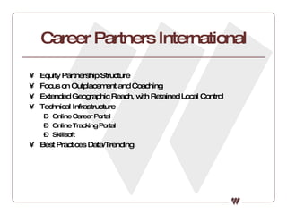 Career Partners International Equity Partnership Structure Focus on Outplacement and Coaching  Extended Geographic Reach, with Retained Local Control Technical Infrastructure Online Career Portal Online Tracking Portal Skillsoft Best Practices Data/Trending 