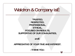 Waldron & Company is… TRUSTED, RESPECTED, PROFESSIONAL, ETHICAL, FOCUSED ON RESULTS, SUPPORTIVE OF OUR COMMUNITIES, and… APPRECIATIVE OF YOUR TIME AND INTEREST. ~THANK YOU~ 
