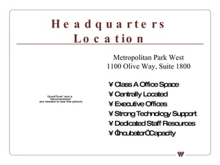Headquarters Location Class A Office Space Centrally Located Executive Offices Strong Technology Support Dedicated Staff Resources “ Incubator” Capacity Metropolitan Park West 1100 Olive Way, Suite 1800 