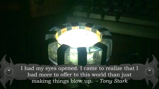 I had my eyes opened. I came to realize that I
had more to offer to this world than just
making things blow up. - Tony Stark
 