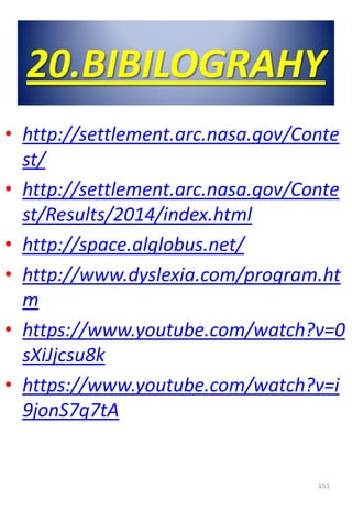 20.BIBILOGRAHY
• http://settlement.arc.nasa.gov/Conte
st/
• http://settlement.arc.nasa.gov/Conte
st/Results/2014/index.html
• http://space.alglobus.net/
• http://www.dyslexia.com/program.ht
m
• https://www.youtube.com/watch?v=0
sXiJjcsu8k
• https://www.youtube.com/watch?v=i
9jonS7q7tA
151
 
