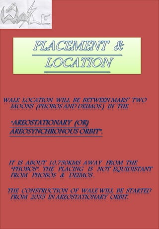 Wale location will be between Mars 2
moons (Phobos and Deimos ) in
the
“
”.
It is about 10,750kms away from
the “Phobos”. The construction of
WALE will be started from 2035 in
AREOSTATIONARY ORBIT.
16
 