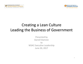 Creating a Lean Culture
Leading the Business of Government
Presented by 
Darrell Damron
to
WSAC Executive Leadership
June 20, 2017
1
 