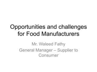 Opportunities and challenges
for Food Manufacturers
Mr. Waleed Fathy
General Manager – Supplier to
Consumer
 
