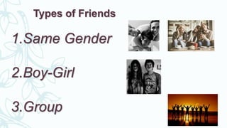 Types of Friends
1.Same Gender
2.Boy-Girl
3.Group
 