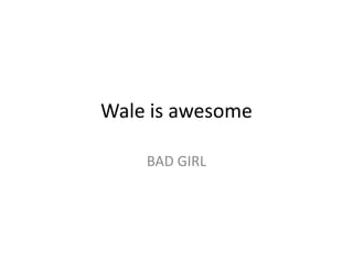 Wale is awesome

    BAD GIRL
 