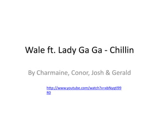 Wale ft. Lady Ga Ga - Chillin By Charmaine, Conor, Josh & Gerald http://www.youtube.com/watch?v=xbNyqtl99R0 