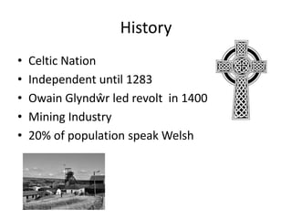 History
•   Celtic Nation
•   Independent until 1283
•   Owain Glyndŵr led revolt in 1400
•   Mining Industry
•   20% of population speak Welsh
 