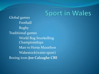 Global games
Football
Rugby
Traditional games
World Bog Snorkelling
Championships
Man vs Horse Marathon
Wakestock(water sport)
Boxing icon-Joe Calzaghe CBE
 