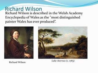 Richard Wilson
Richard Wilson is described in the Welsh Academy
Encyclopedia of Wales as the "most distinguished
painter Wales has ever produced”.
Richard Wilson
Lake Avernus (c. 1765)
 