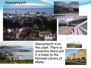 Aberystwyth
Aberystwyth is on
the coast. There is
university there and
it is home to the
National Library of
Wales.
 