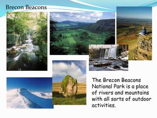 Brecon Beacons
The Brecon Beacons
National Park is a place
of rivers and mountains
with all sorts of outdoor
activities.
 