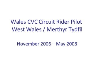 Wales CVC Circuit Rider Pilot  West Wales / Merthyr Tydfil November 2006 – May 2008 