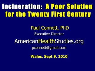Incineration:  A Poor Solution  for the Twenty First Century Paul Connett, PhD Executive Director American Health Studies.org [email_address] Wales, Sept 9, 2010 
