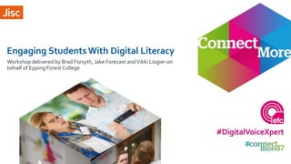Engaging Students With Digital Literacy
Workshop delivered by Brad Forsyth, Jake Forecast andVikki Liogier on
behalf of Epping Forest College
#DigitalVoiceXpert
 