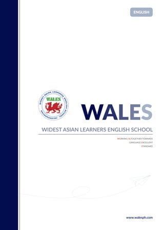 WALES
WIDEST ASIAN LEARNERS ENGLISH SCHOOL
WORKING ALTOGETHER TOWARDS
LANGUAGE EXCELLENT
STANDARD
www.walesph.com
ENGLISH
 