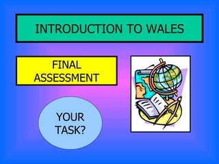 INTRODUCTION TO WALES FINAL ASSESSMENT YOUR TASK? 
