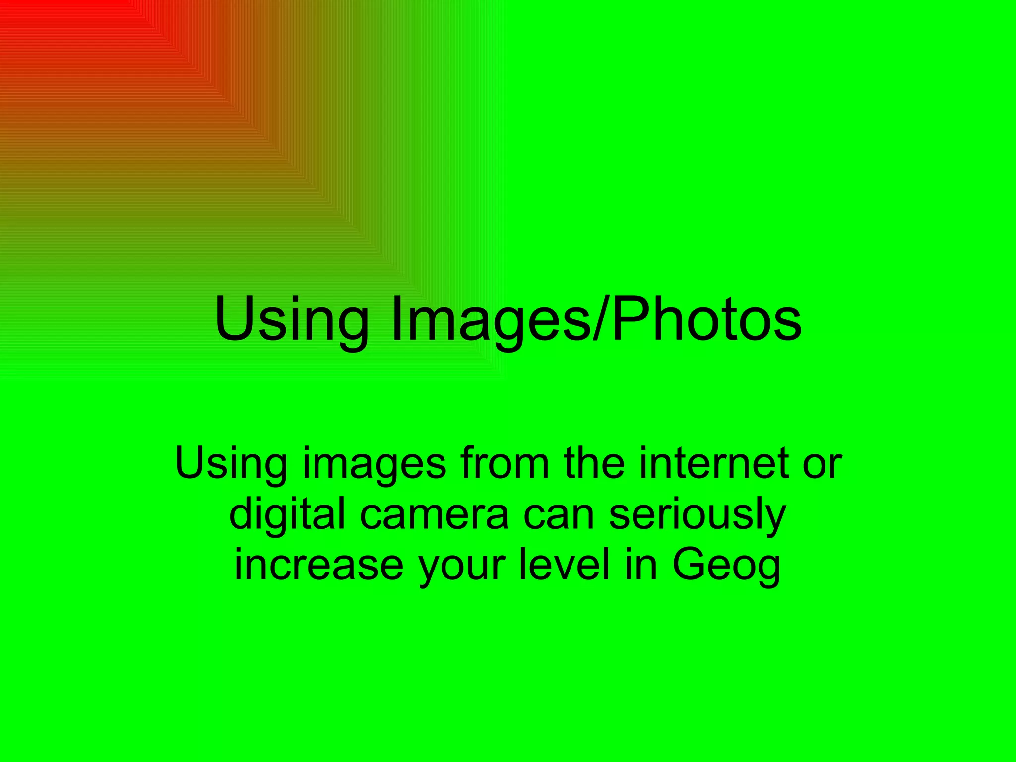 Using Images/Photos Using images from the internet or digital camera can seriously increase your level in Geog 