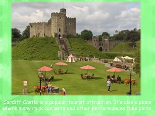 Cardiff Castle is a popular tourist attraction. It’s also a place
where many rock concerts and other performances take place.
 