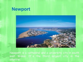 Newport
Newport is a cathedral and a university city in south
east Wales. It´s the third largest city in the
country.
 