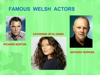 FAMOUS WELSH ACTORS
RICHARD BURTON
CATHERINE ZETA JONES
ANTHONY HOPKINS
 