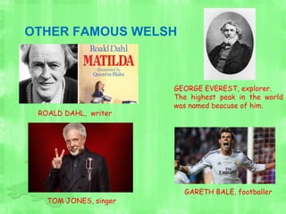 OTHER FAMOUS WELSH
ROALD DAHL, writer
GEORGE EVEREST, explorer.
The highest peak in the world
was named beacuse of him.
TOM JONES, singer
GARETH BALE, footballer
 