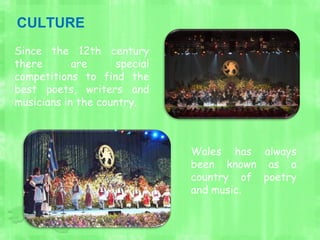 Since the 12th century
there are special
competitions to find the
best poets, writers and
musicians in the country.
Wales has always
been known as a
country of poetry
and music.
CULTURE
 